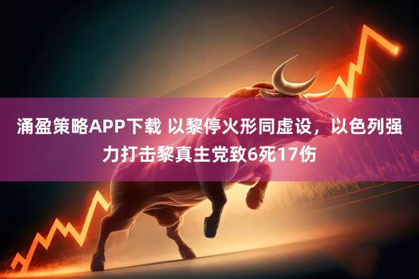 涌盈策略APP下载 以黎停火形同虚设，以色列强力打击黎真主党致6死17伤