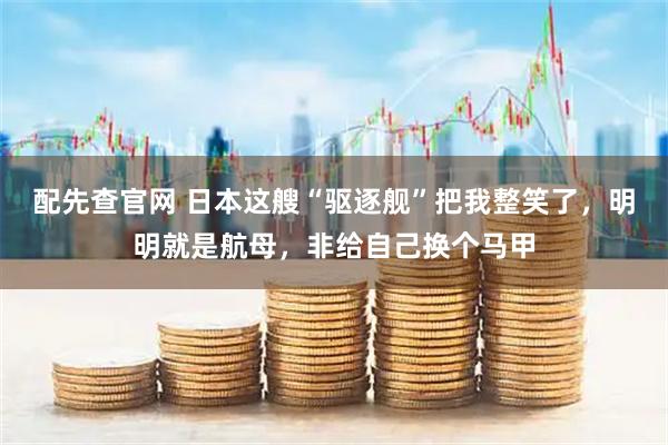 配先查官网 日本这艘“驱逐舰”把我整笑了，明明就是航母，非给自己换个马甲