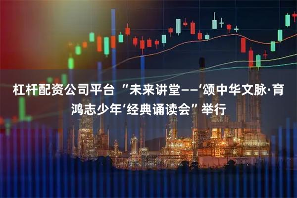 杠杆配资公司平台 “未来讲堂——‘颂中华文脉·育鸿志少年’经典诵读会”举行