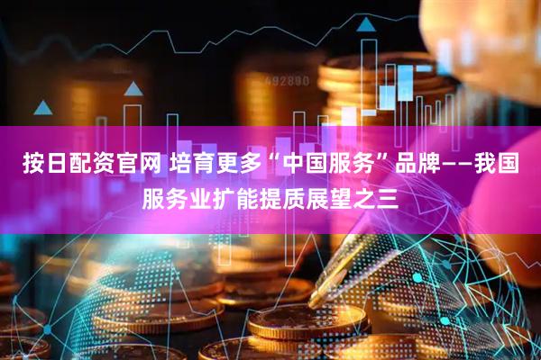 按日配资官网 培育更多“中国服务”品牌——我国服务业扩能提质展望之三