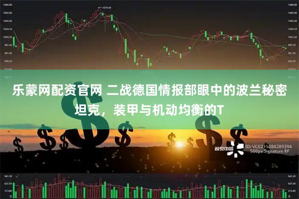 乐蒙网配资官网 二战德国情报部眼中的波兰秘密坦克，装甲与机动均衡的T