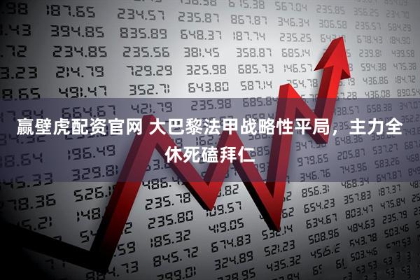 赢壁虎配资官网 大巴黎法甲战略性平局，主力全休死磕拜仁