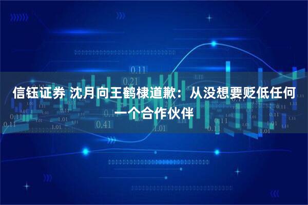 信钰证券 沈月向王鹤棣道歉：从没想要贬低任何一个合作伙伴