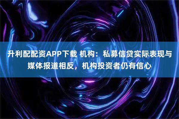 升利配配资APP下载 机构：私募信贷实际表现与媒体报道相反，机构投资者仍有信心