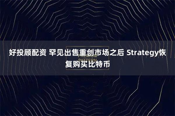 好投顾配资 罕见出售重创市场之后 Strategy恢复购买比特币