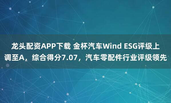 龙头配资APP下载 金杯汽车Wind ESG评级上调至A，综合得分7.07，汽车零配件行业评级领先