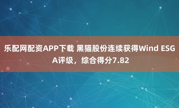乐配网配资APP下载 黑猫股份连续获得Wind ESG A评级，综合得分7.82