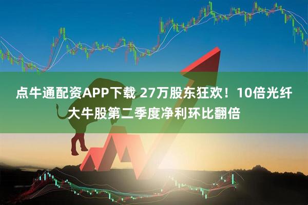 点牛通配资APP下载 27万股东狂欢！10倍光纤大牛股第二季度净利环比翻倍