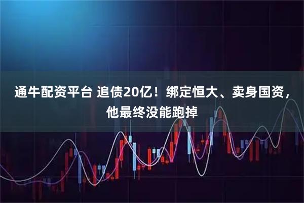 通牛配资平台 追债20亿！绑定恒大、卖身国资，他最终没能跑掉