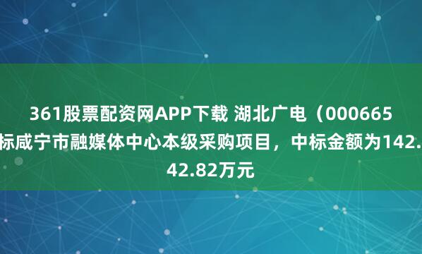 361股票配资网APP下载 湖北广电（000665）：中标咸宁市融媒体中心本级采购项目，中标金额为142.82万元