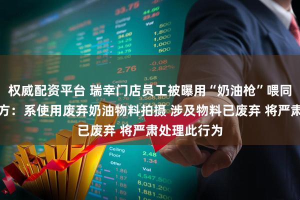 权威配资平台 瑞幸门店员工被曝用“奶油枪”喂同事，瑞幸官方：系使用废弃奶油物料拍摄 涉及物料已废弃 将严肃处理此行为