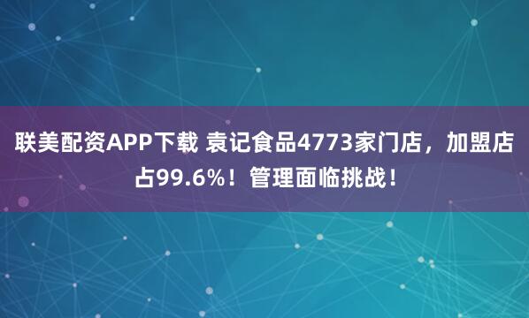 联美配资APP下载 袁记食品4773家门店，加盟店占99.6%！管理面临挑战！