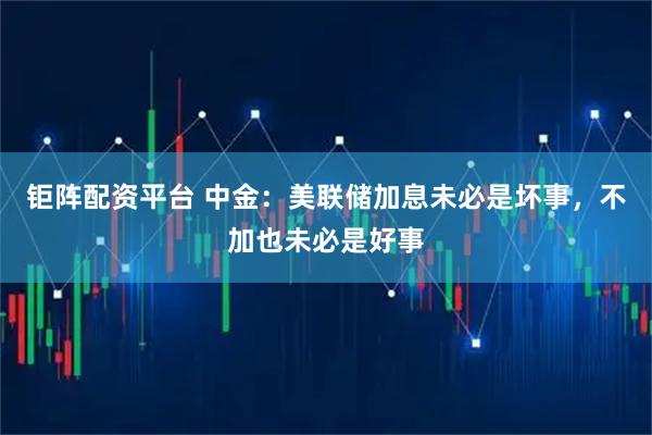 钜阵配资平台 中金：美联储加息未必是坏事，不加也未必是好事