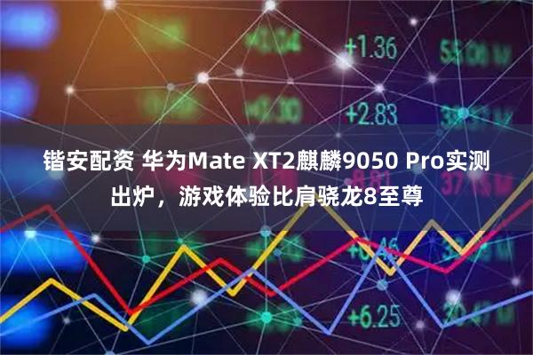 锴安配资 华为Mate XT2麒麟9050 Pro实测出炉，游戏体验比肩骁龙8至尊