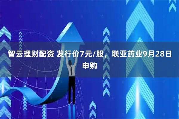 智云理财配资 发行价7元/股，联亚药业9月28日申购