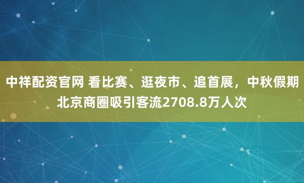 中祥配资官网 看比赛、逛夜市、追首展，中秋假期北京商圈吸引客流2708.8万人次