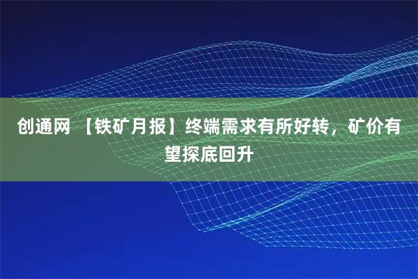创通网 【铁矿月报】终端需求有所好转，矿价有望探底回升